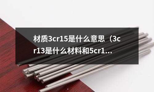 材質(zhì)3cr15是什么意思（3cr13是什么材料和5cr13的區(qū)別）