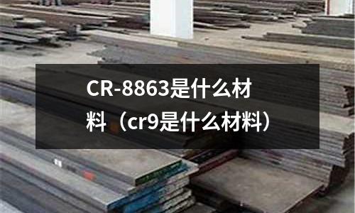 CR-8863是什么材料(cr9是什么材料)