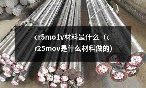 cr5mo1v材料是什么(cr25mov是什么材料做的)