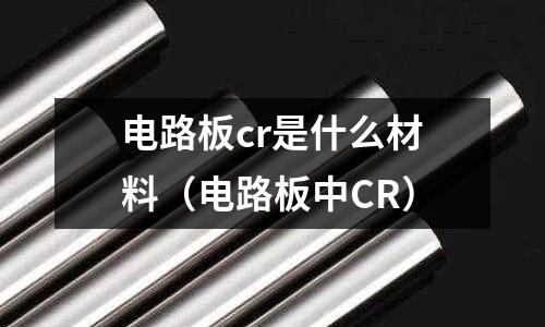 電路板cr是什么材料(電路板中CR)