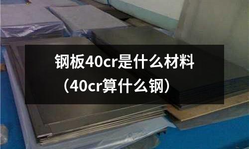 鋼板40cr是什么材料(40cr算什么鋼)