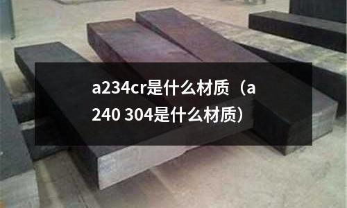 a234cr是什么材質（a240 304是什么材質）
