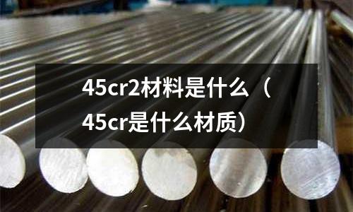 45cr2材料是什么(45cr是什么材質)