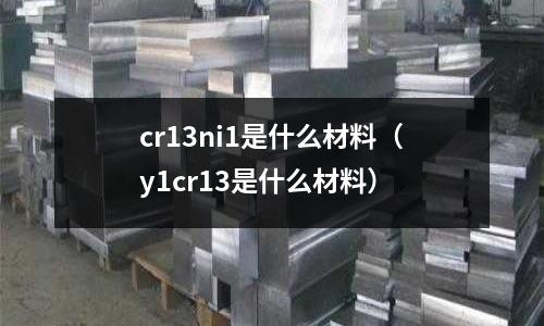 cr13ni1是什么材料(y1cr13是什么材料)