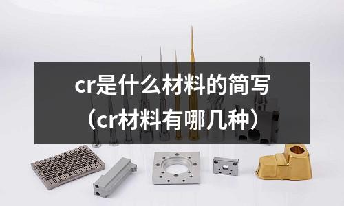 cr是什么材料的簡寫(cr材料有哪幾種)