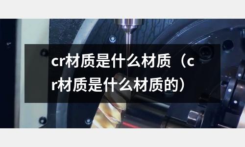 cr材質是什么材質(cr材質是什么材質的)