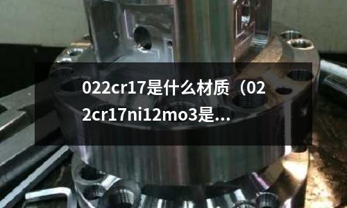 022cr17是什么材質(zhì)(022cr17ni12mo3是什么材質(zhì))