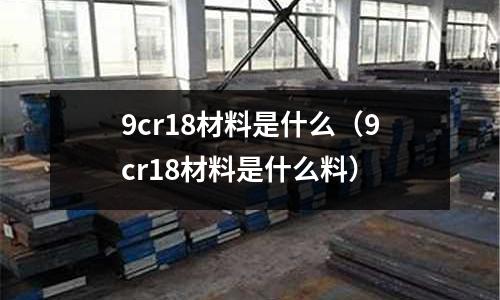 9cr18材料是什么(9cr18材料是什么料)