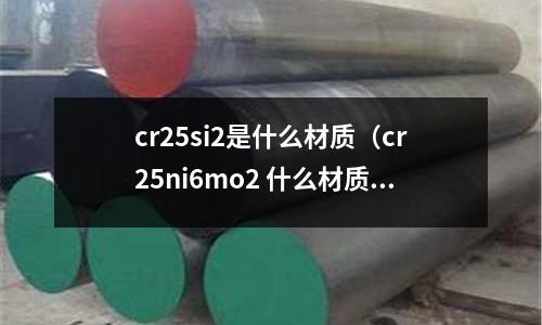 cr25si2是什么材質(zhì)(cr25ni6mo2 什么材質(zhì))