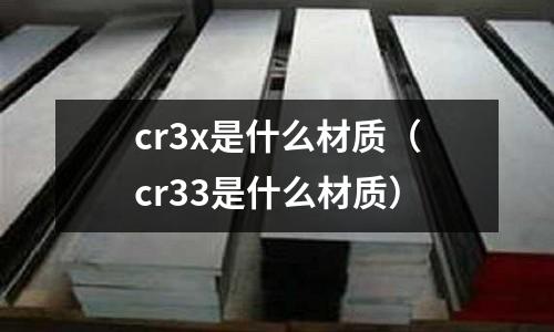 cr3x是什么材質(zhì)(cr33是什么材質(zhì))