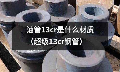 油管13cr是什么材質(zhì)(超級(jí)13cr鋼管)