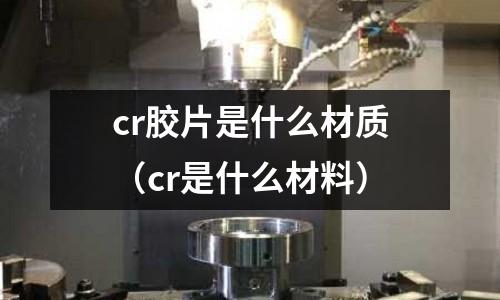 cr膠片是什么材質(zhì)(cr是什么材料)