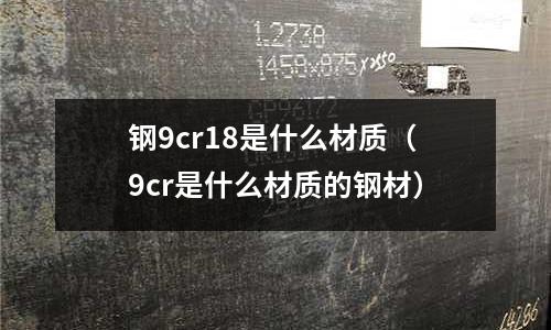 鋼9cr18是什么材質(9cr是什么材質的鋼材)