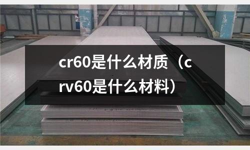 cr60是什么材質(zhì)(crv60是什么材料)