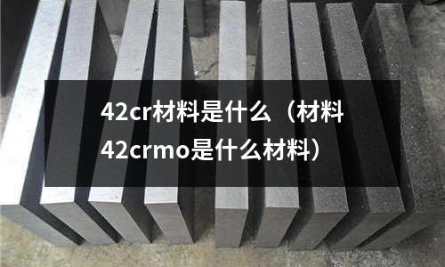 42cr材料是什么（材料42crmo是什么材料）