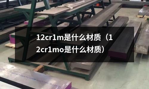 12cr1m是什么材質(12cr1mo是什么材質)