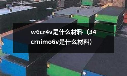 w6cr4v是什么材料（34crnimo6v是什么材料）