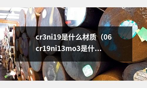 cr3ni19是什么材質（06cr19ni13mo3是什么材質）