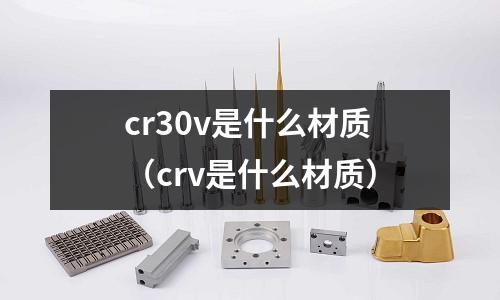 cr30v是什么材質(zhì)（crv是什么材質(zhì)）