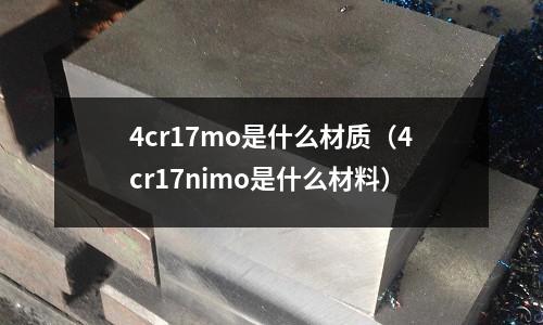 4cr17mo是什么材質(4cr17nimo是什么材料)