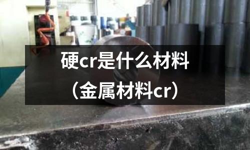 硬cr是什么材料(金屬材料cr)