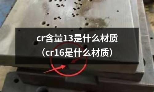 cr含量13是什么材質(zhì)(cr16是什么材質(zhì))
