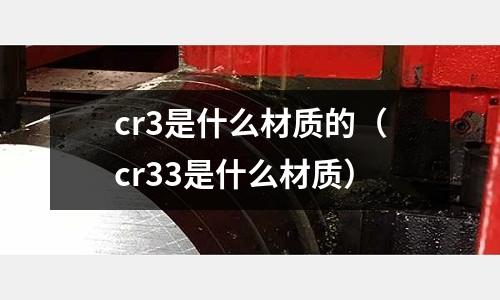 cr3是什么材質的（cr33是什么材質）
