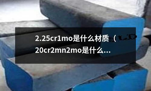2.25cr1mo是什么材質(20cr2mn2mo是什么材質)