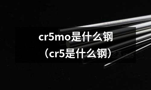 cr5mo是什么鋼（cr5是什么鋼）