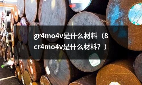 gr4mo4v是什么材料（8cr4mo4v是什么材料？）