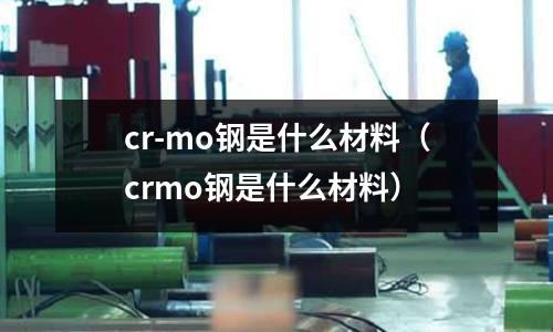 cr-mo鋼是什么材料（crmo鋼是什么材料）