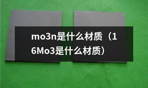 mo3n是什么材質(zhì)（16Mo3是什么材質(zhì)）
