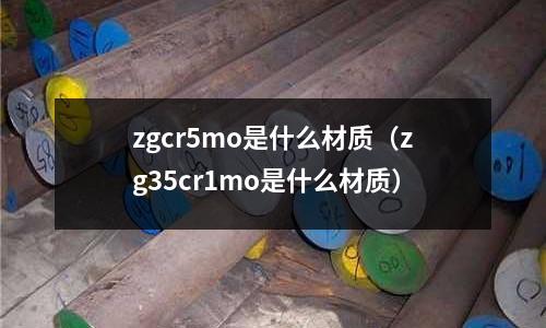 zgcr5mo是什么材質（zg35cr1mo是什么材質）