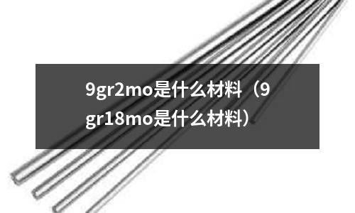 9gr2mo是什么材料（9gr18mo是什么材料）