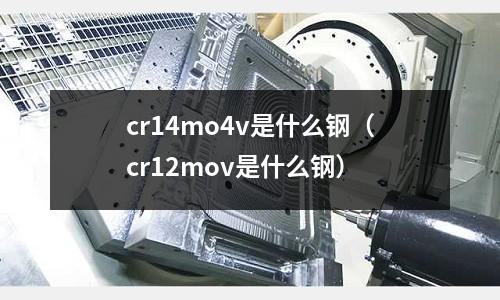 cr14mo4v是什么鋼（cr12mov是什么鋼）