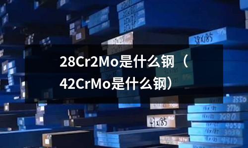 28Cr2Mo是什么鋼（42CrMo是什么鋼）