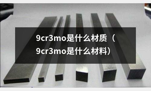 9cr3mo是什么材質(zhì)（9cr3mo是什么材料）