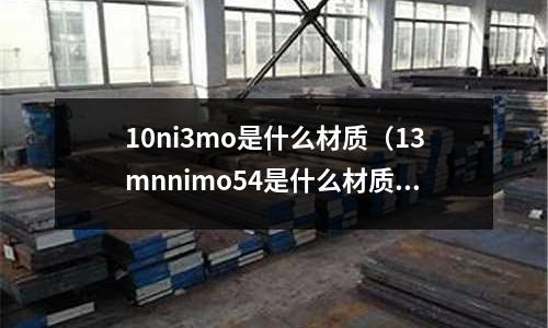 10ni3mo是什么材質(13mnnimo54是什么材質)