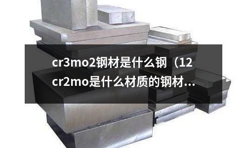 cr3mo2鋼材是什么鋼（12cr2mo是什么材質(zhì)的鋼材）
