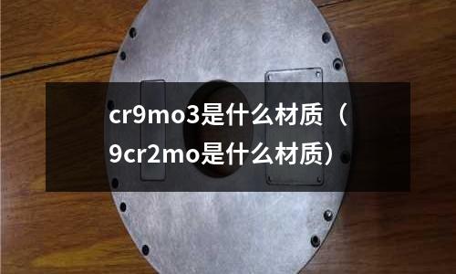 cr9mo3是什么材質（9cr2mo是什么材質）