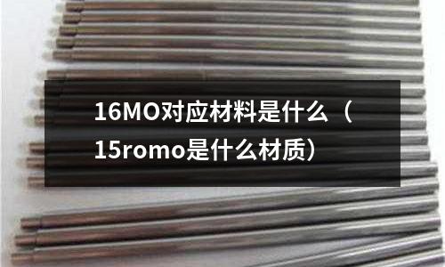 16MO對(duì)應(yīng)材料是什么（15romo是什么材質(zhì)）