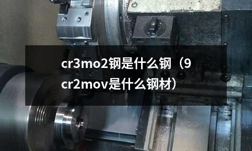 cr3mo2鋼是什么鋼(9cr2mov是什么鋼材)