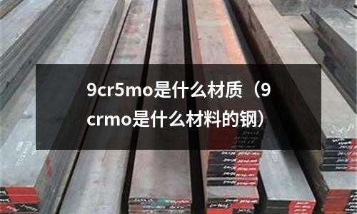 9cr5mo是什么材質(zhì)(9crmo是什么材料的鋼)