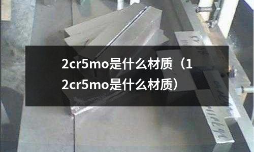 2cr5mo是什么材質(zhì)(12cr5mo是什么材質(zhì))