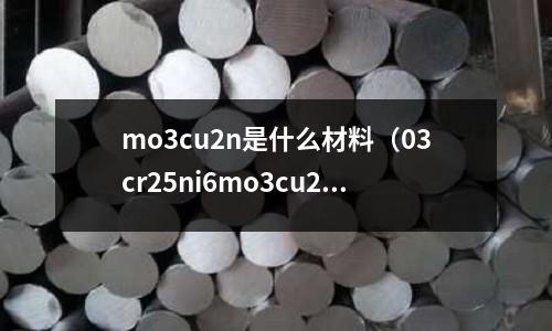 mo3cu2n是什么材料（03cr25ni6mo3cu2n是什么材料）