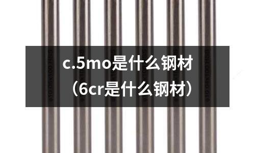 c.5mo是什么鋼材（6cr是什么鋼材）