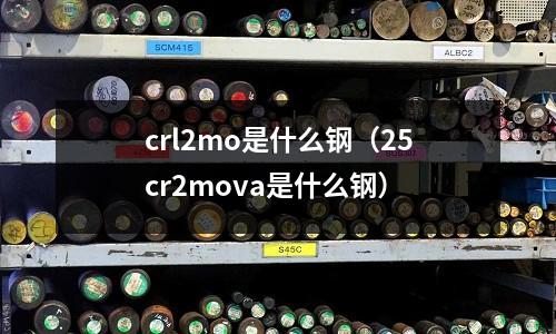 crl2mo是什么鋼(25cr2mova是什么鋼)