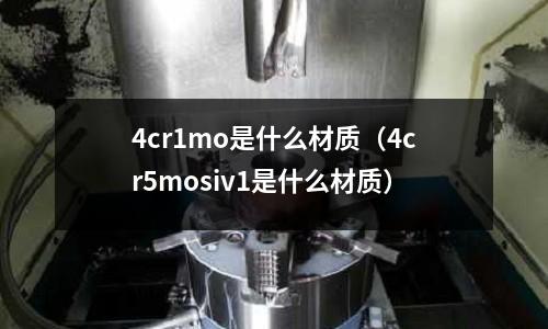 4cr1mo是什么材質(zhì)（4cr5mosiv1是什么材質(zhì)）