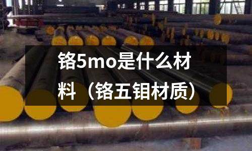 鉻5mo是什么材料(鉻五鉬材質)