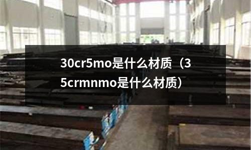 30cr5mo是什么材質(zhì)（35crmnmo是什么材質(zhì)）